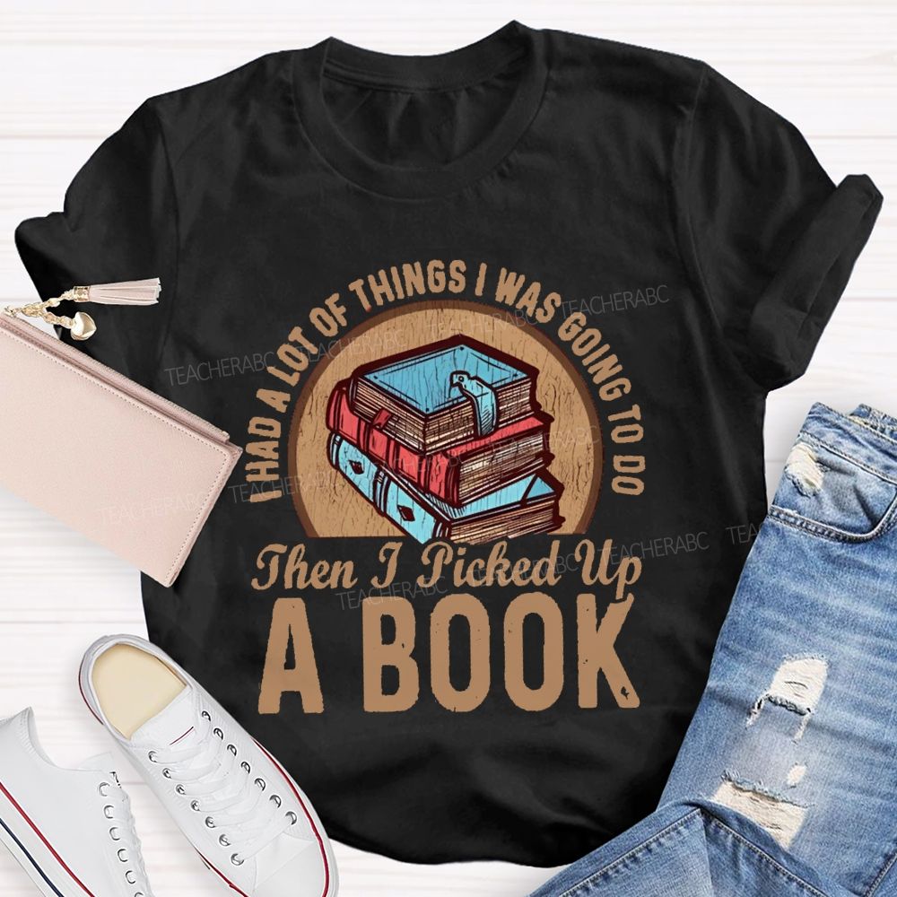 I Had A Lot Of Thing I Was Going To Do Then I Picked Up A Book Teacher T-Shirt