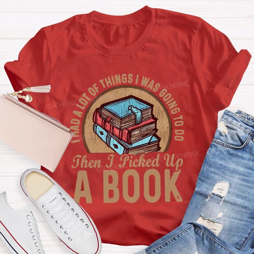 I Had A Lot Of Thing I Was Going To Do Then I Picked Up A Book Teacher T-Shirt
