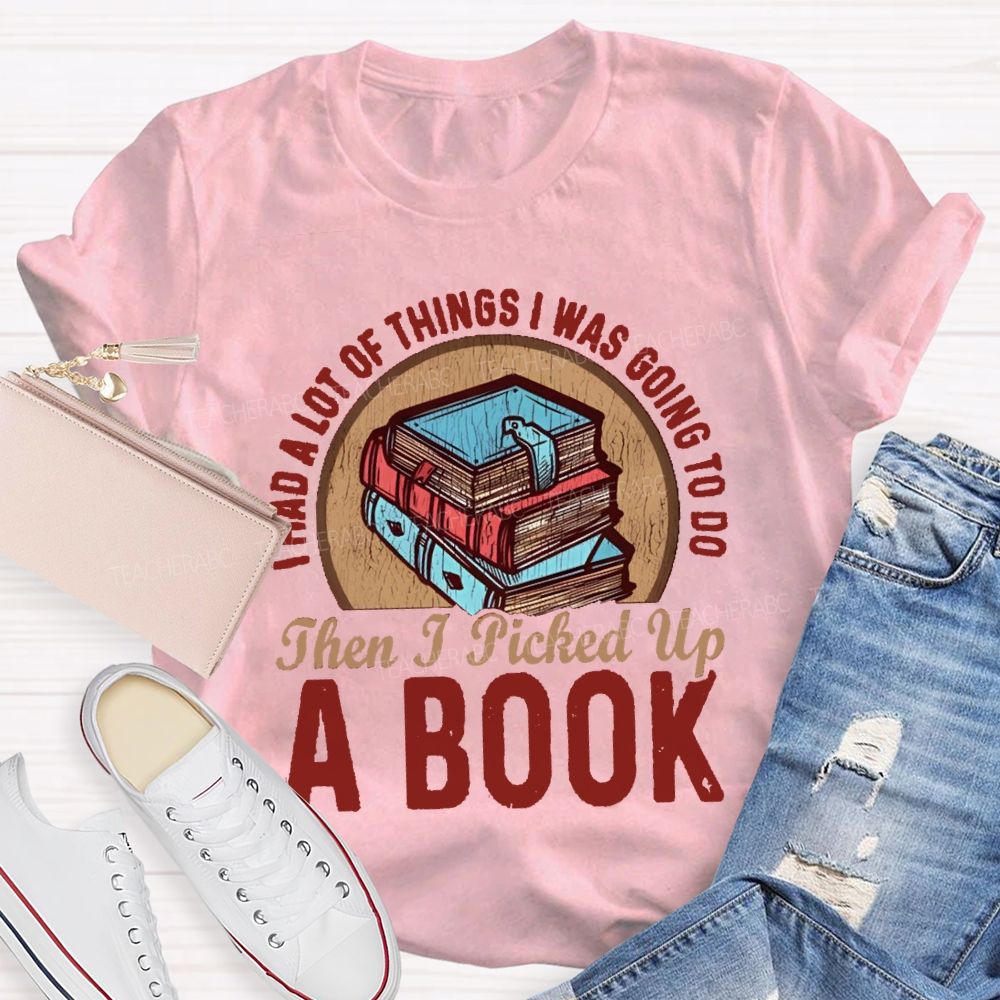 I Had A Lot Of Thing I Was Going To Do Then I Picked Up A Book Teacher T-Shirt