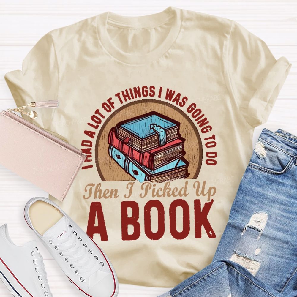 I Had A Lot Of Thing I Was Going To Do Then I Picked Up A Book Teacher T-Shirt