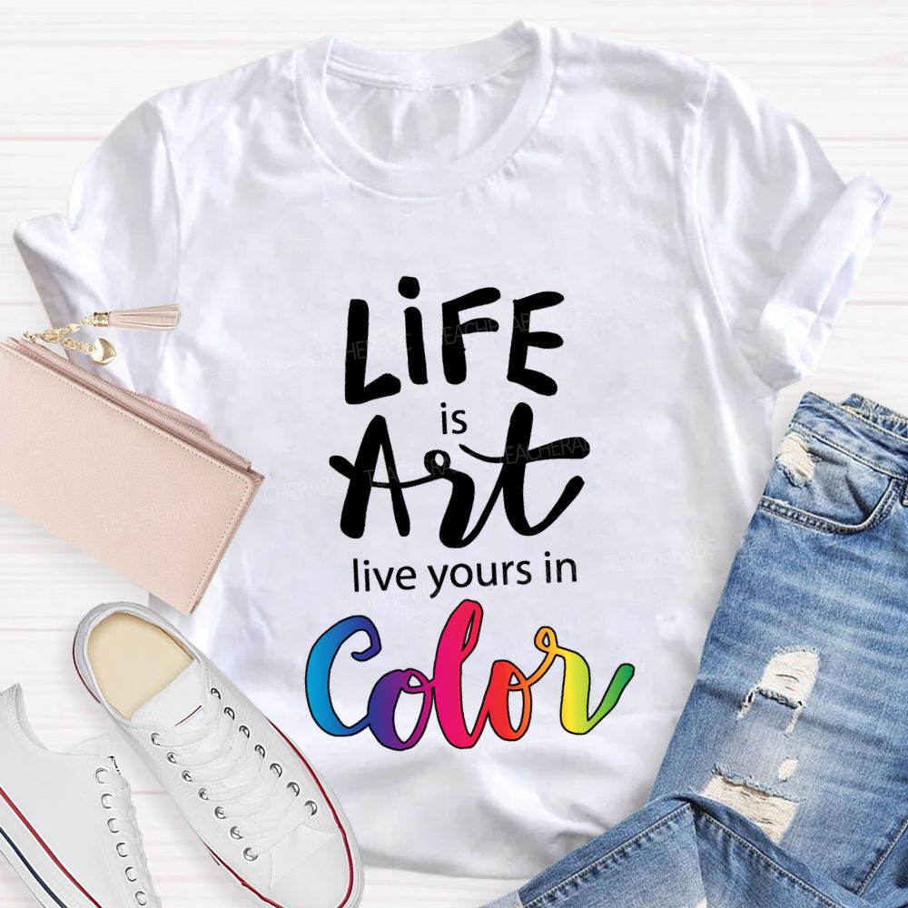 Life Is Art Live Yours In Color Teacher T-shirt