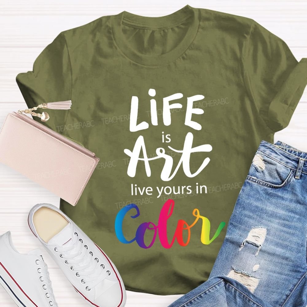 Life Is Art Live Yours In Color Teacher T-shirt