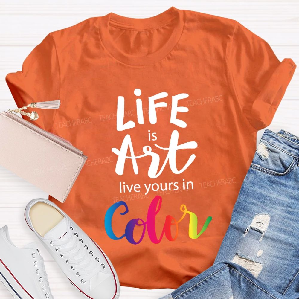 Life Is Art Live Yours In Color Teacher T-shirt
