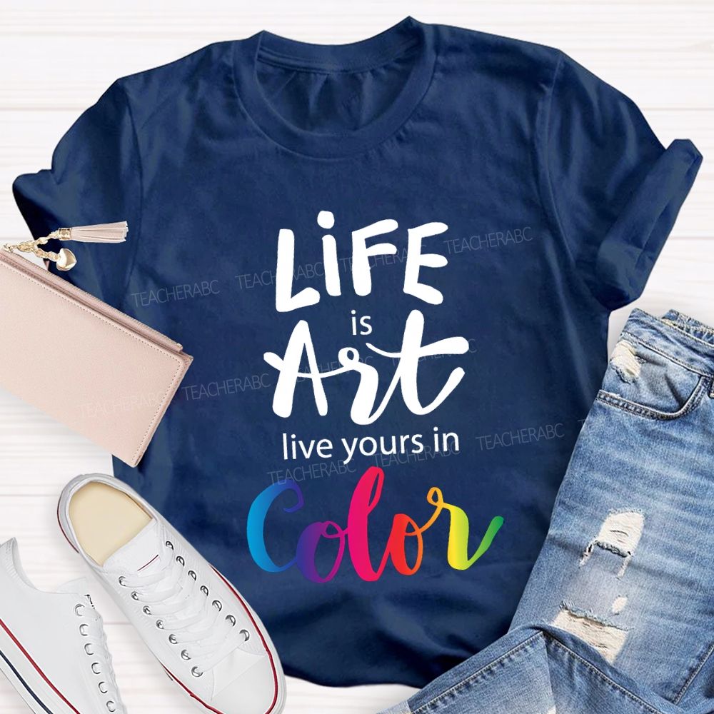 Life Is Art Live Yours In Color Teacher T-shirt