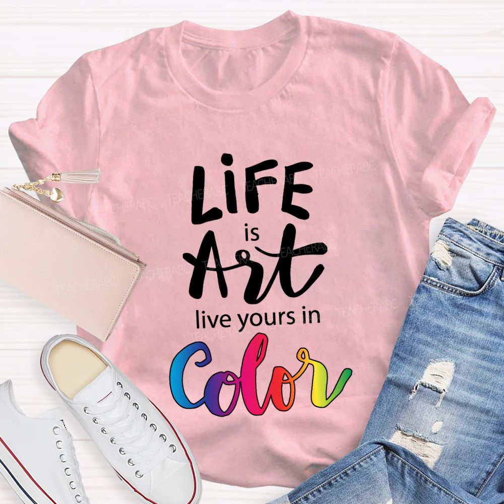 Life Is Art Live Yours In Color Teacher T-shirt