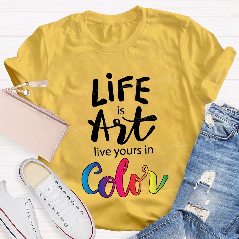Life Is Art Live Yours In Color Teacher T-shirt