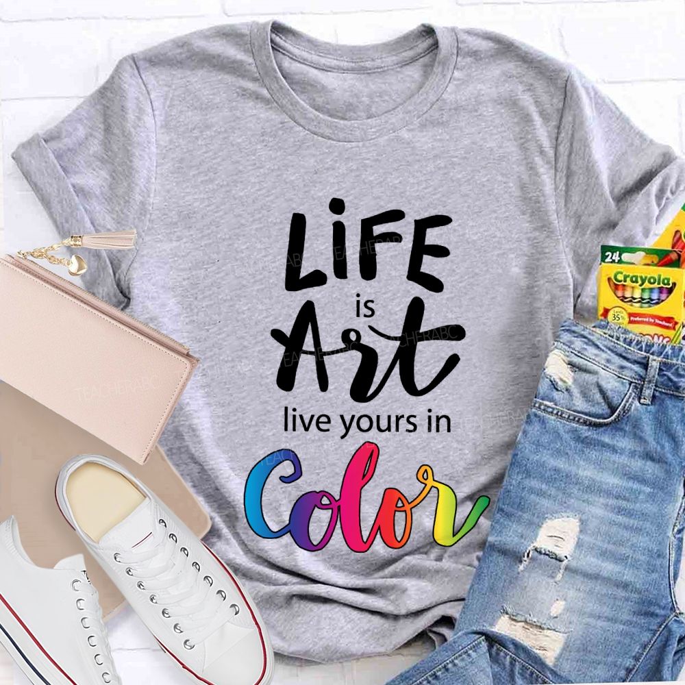 Life Is Art Live Yours In Color Teacher T-shirt