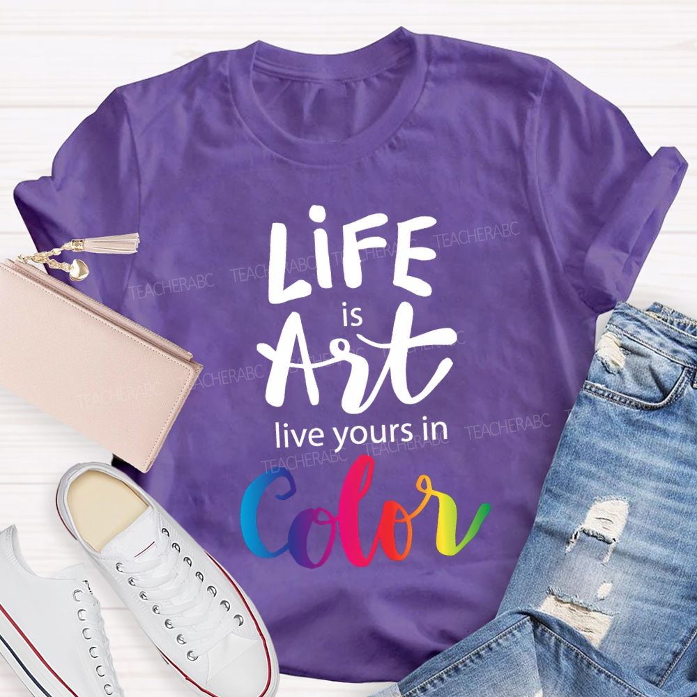 Life Is Art Live Yours In Color Teacher T-shirt