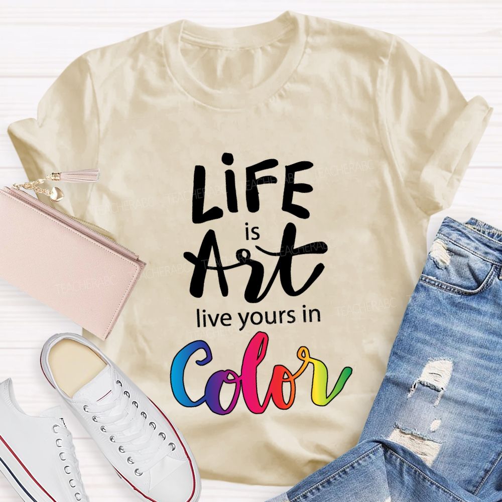 Life Is Art Live Yours In Color Teacher T-shirt