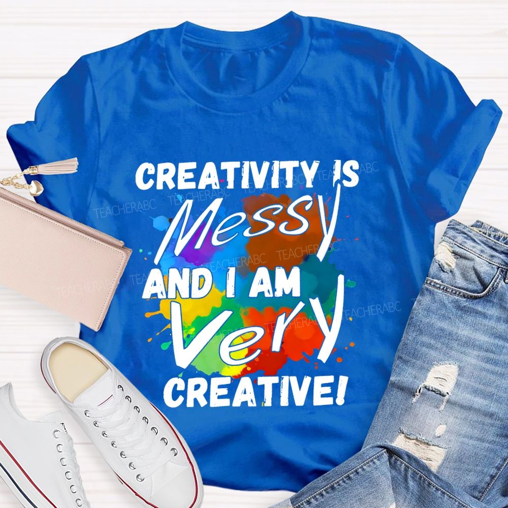 Creativity Is Messy And I Am Very Creative Teacher T-shirt