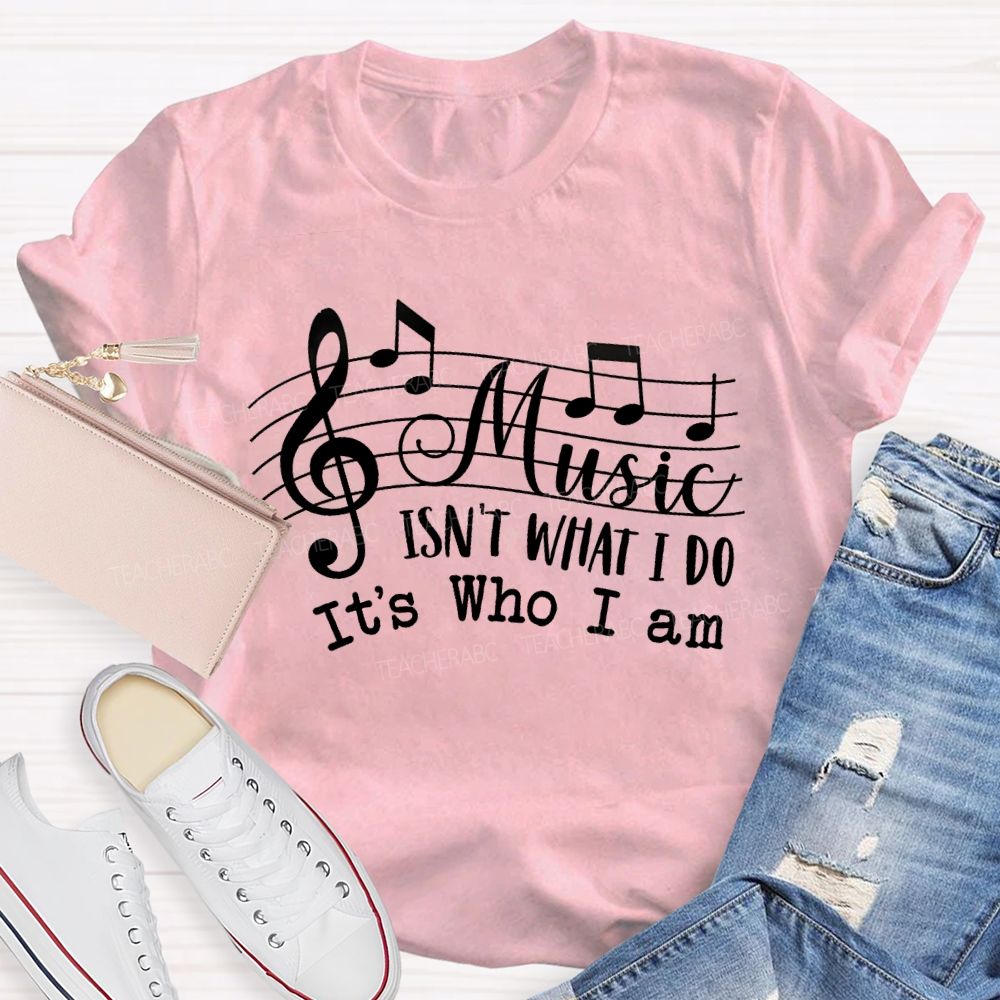 Music Isn't What I Do It'S Who I Am Teacher T-shirt