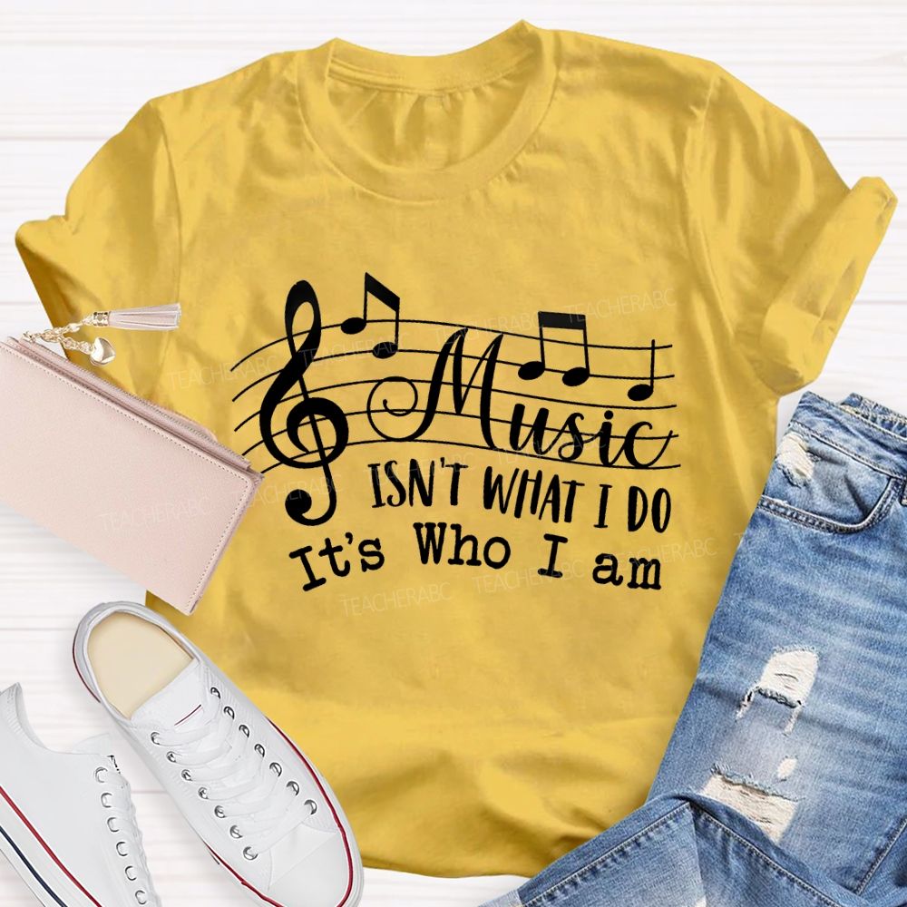 Music Isn't What I Do It'S Who I Am Teacher T-shirt
