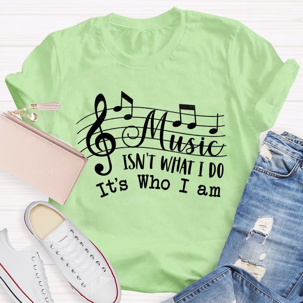 Music Isn't What I Do It'S Who I Am Teacher T-shirt