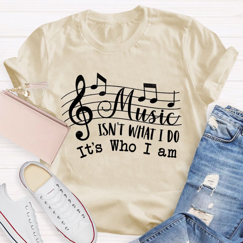 Music Isn't What I Do It'S Who I Am Teacher T-shirt