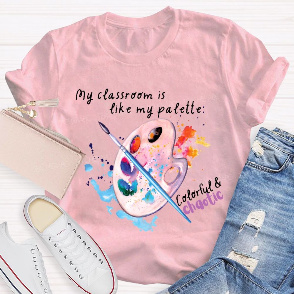 My Classroom Is Like My Palette Colorful And Chaotic  Teacher T-shirt
