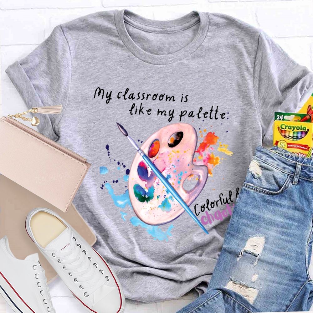 My Classroom Is Like My Palette Colorful And Chaotic  Teacher T-shirt