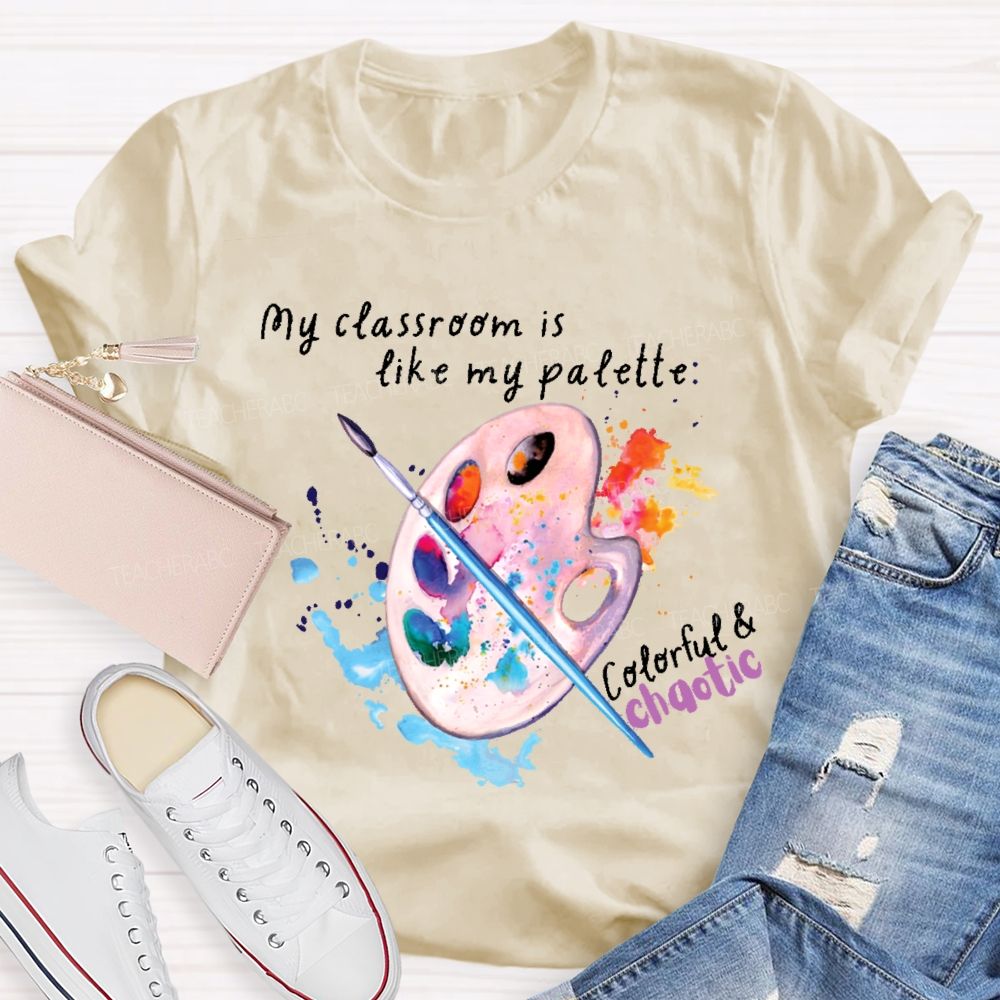 My Classroom Is Like My Palette Colorful And Chaotic  Teacher T-shirt
