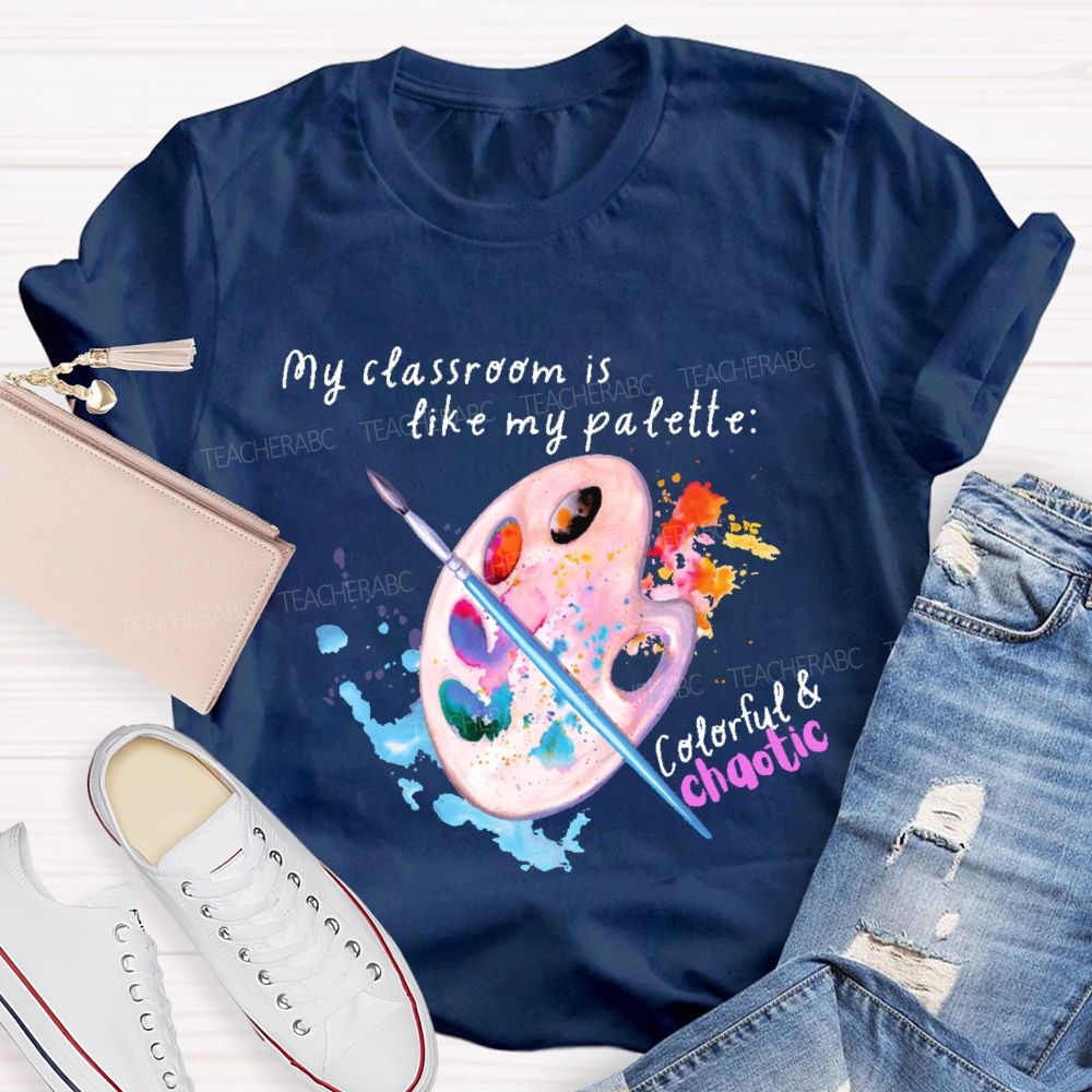 My Classroom Is Like My Palette Colorful And Chaotic  Teacher T-shirt