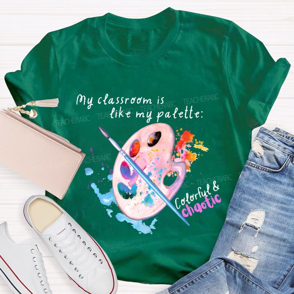 My Classroom Is Like My Palette Colorful And Chaotic  Teacher T-shirt