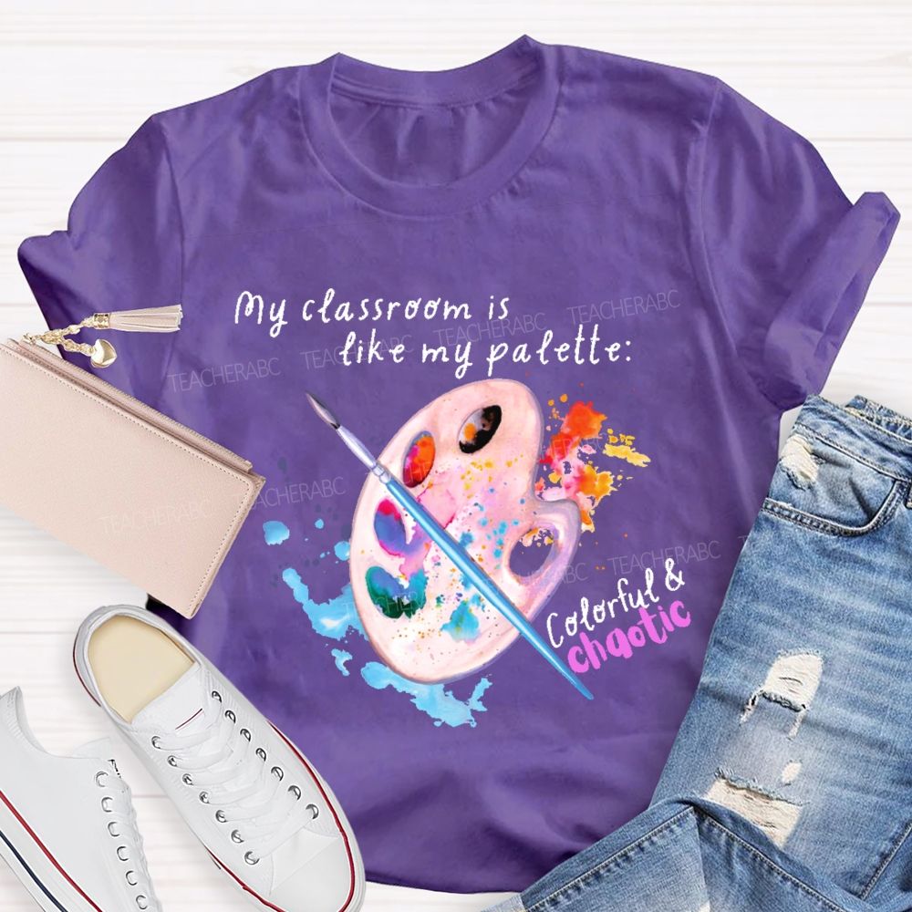 My Classroom Is Like My Palette Colorful And Chaotic  Teacher T-shirt