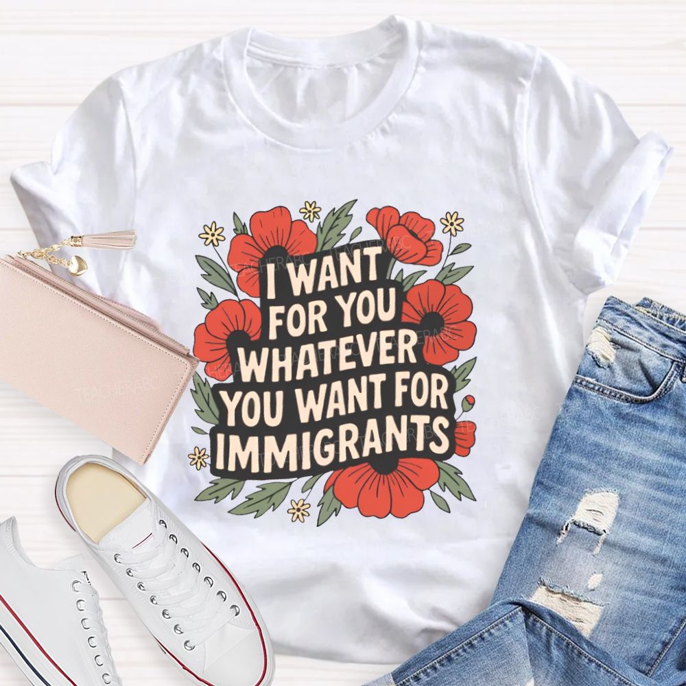 I Want You Whatever You Want For Immigrants Teacher T-shirt