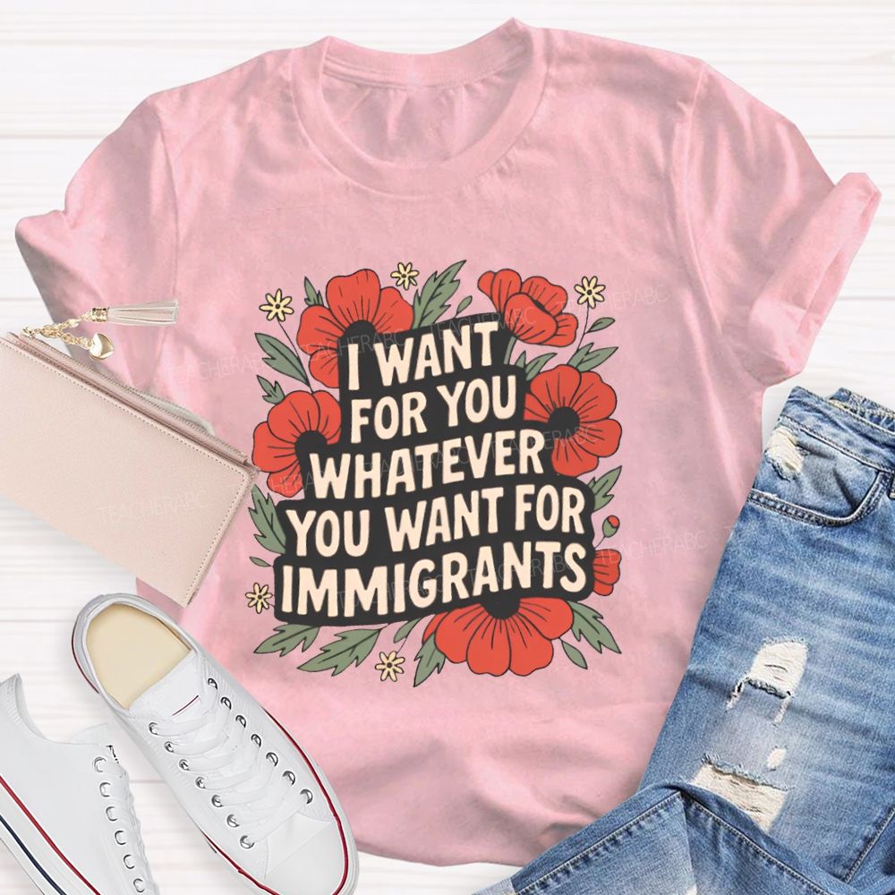 I Want You Whatever You Want For Immigrants Teacher T-shirt