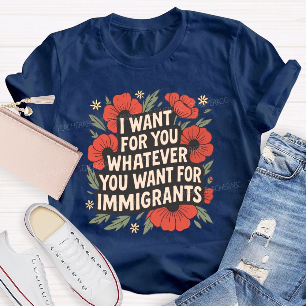 I Want You Whatever You Want For Immigrants Teacher T-shirt