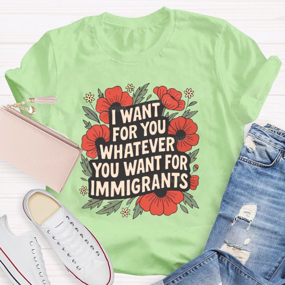 I Want You Whatever You Want For Immigrants Teacher T-shirt
