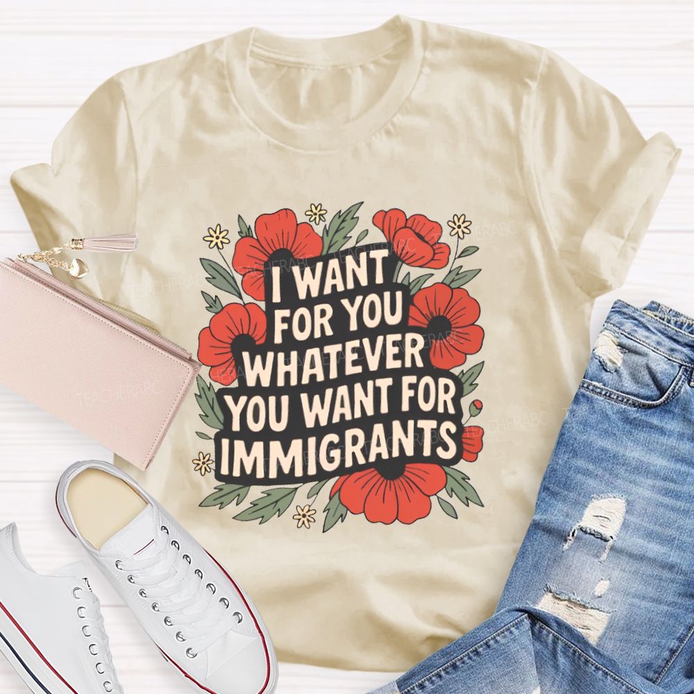 I Want You Whatever You Want For Immigrants Teacher T-shirt