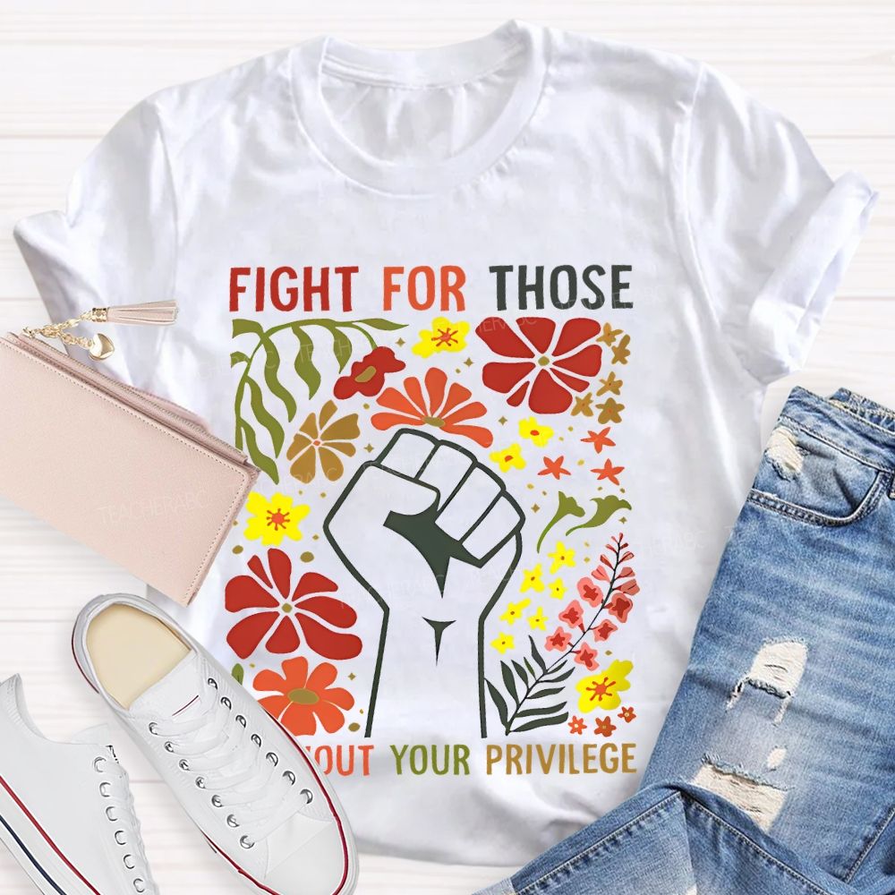 Fight For Those Without Your Privilege Flowers Fist Graphic Teacher T-shirt