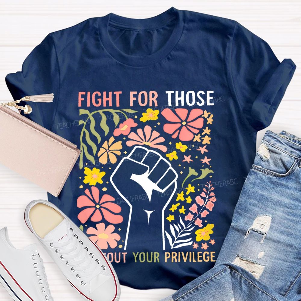 Fight For Those Without Your Privilege Flowers Fist Graphic Teacher T-shirt