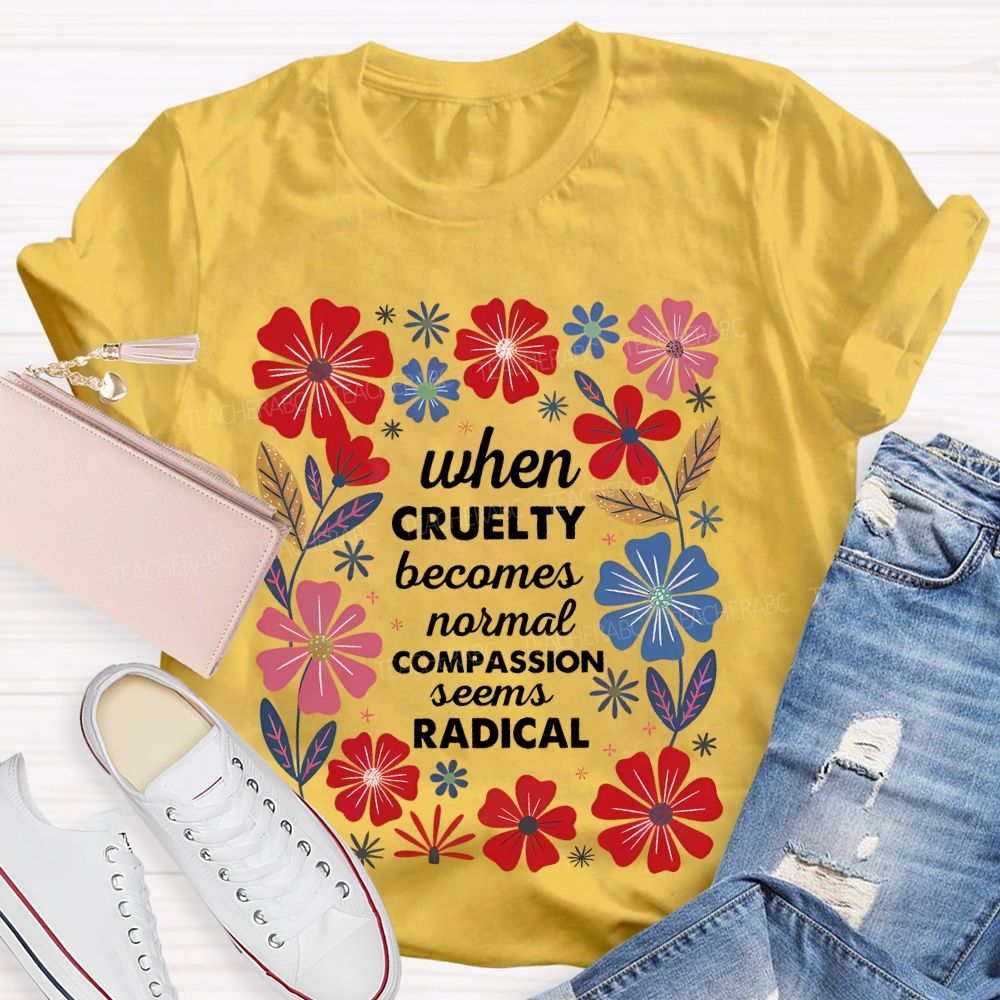 When Cruelty Becomes Normal Compassion Seems Radical  Teacher T-shirt