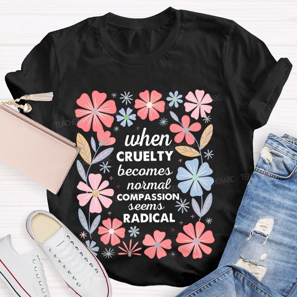 When Cruelty Becomes Normal Compassion Seems Radical  Teacher T-shirt