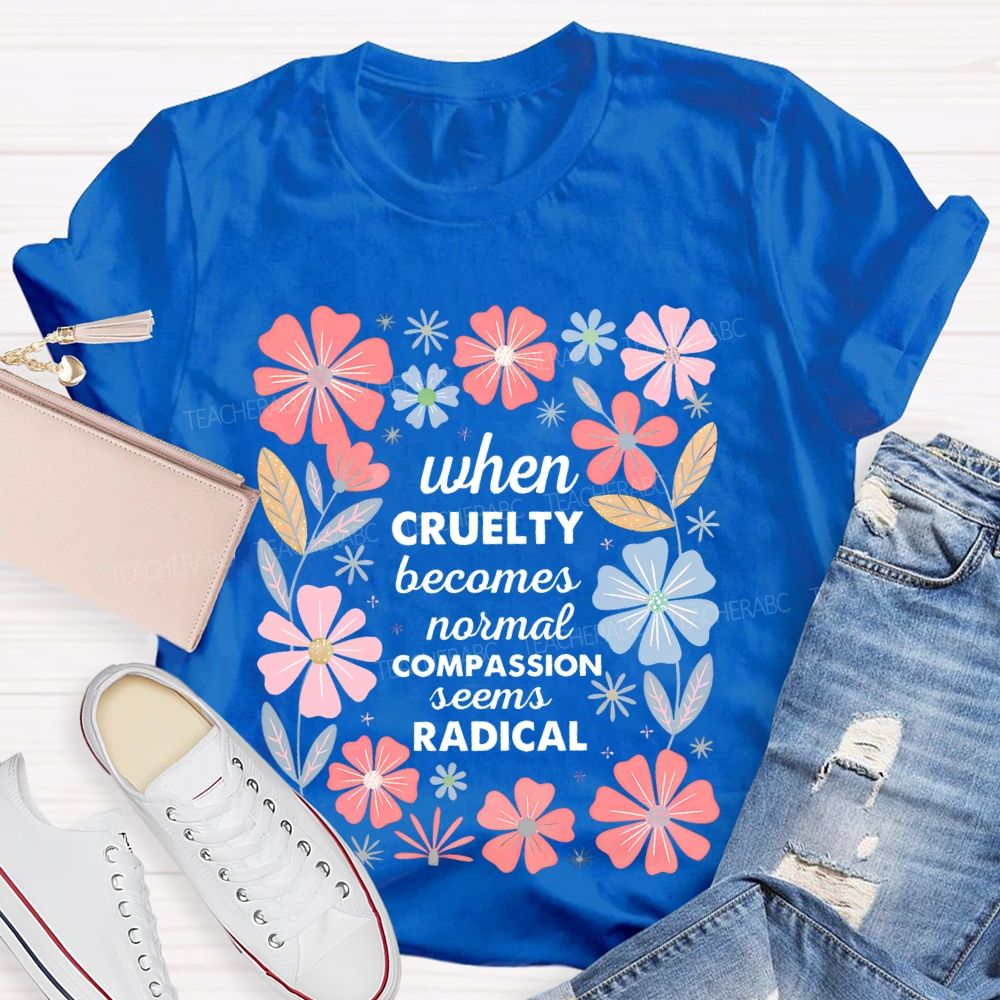 When Cruelty Becomes Normal Compassion Seems Radical  Teacher T-shirt