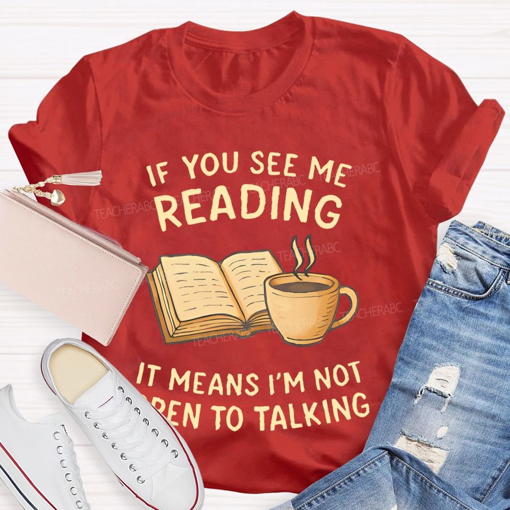 If You See Me Reading It Means I'm Not  Open To Talking  Teacher T-shirt