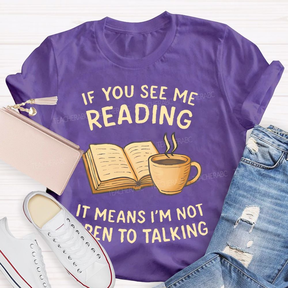 If You See Me Reading It Means I'm Not  Open To Talking  Teacher T-shirt