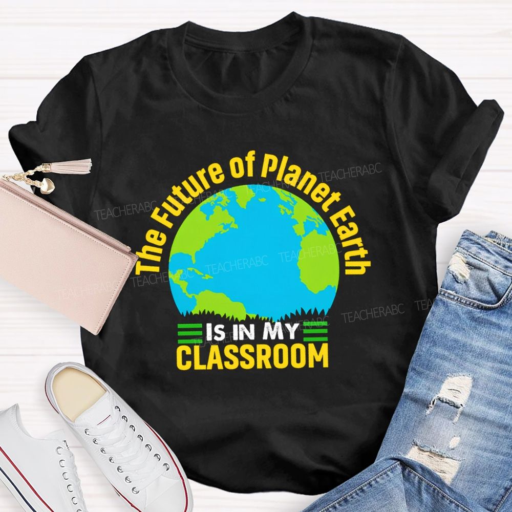 The Future Of Planet Earth Is In My Classroom Teacher T-shirt