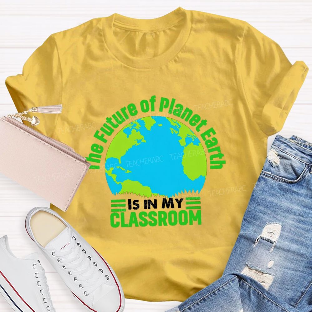 The Future Of Planet Earth Is In My Classroom Teacher T-shirt