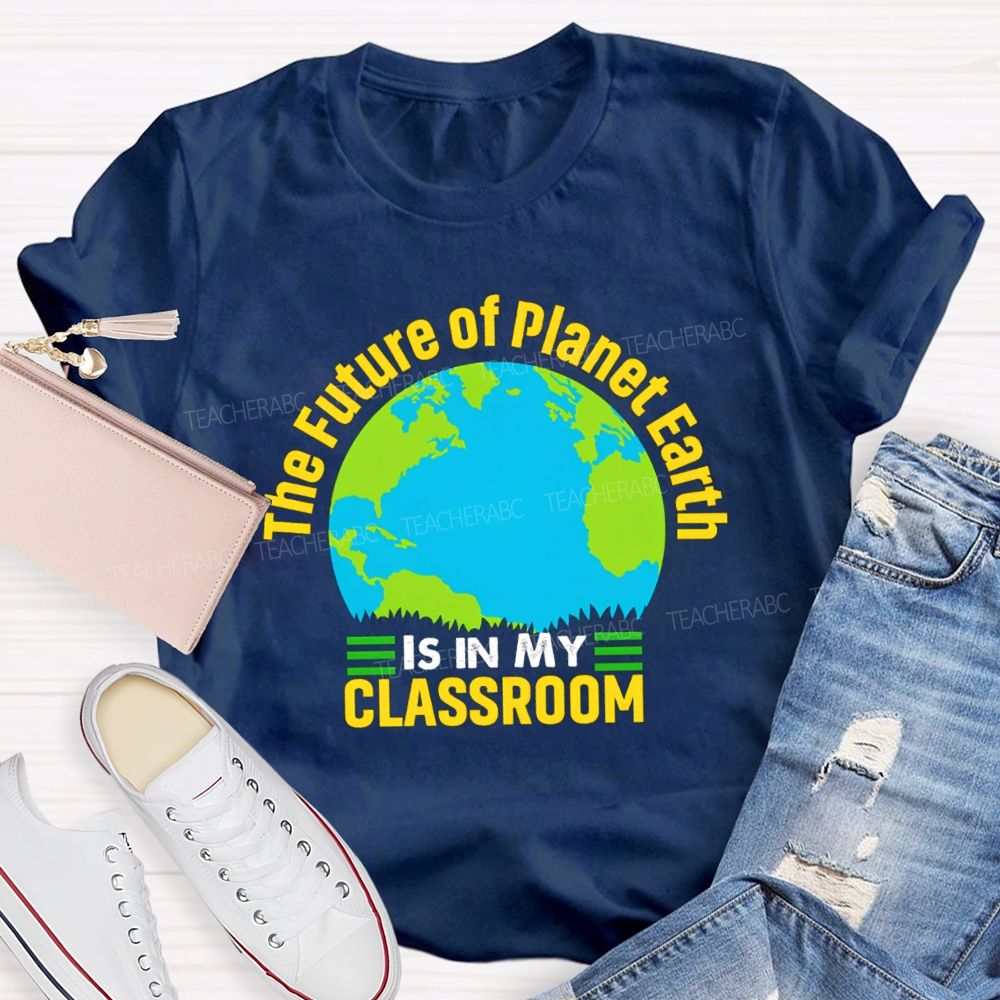The Future Of Planet Earth Is In My Classroom Teacher T-shirt