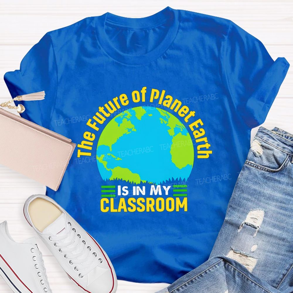 The Future Of Planet Earth Is In My Classroom Teacher T-shirt