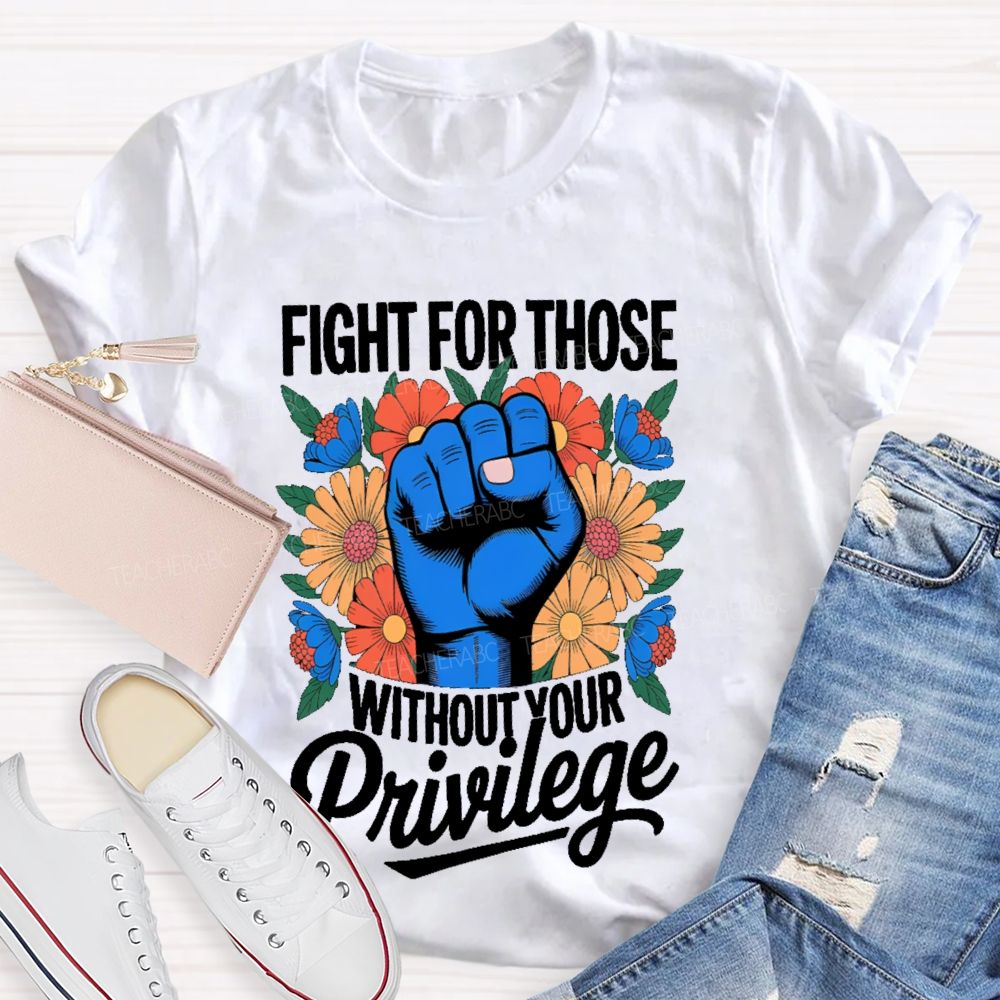 Fight For Those Without Your Privilege Flowers Fists Letters Teacher T-shirt