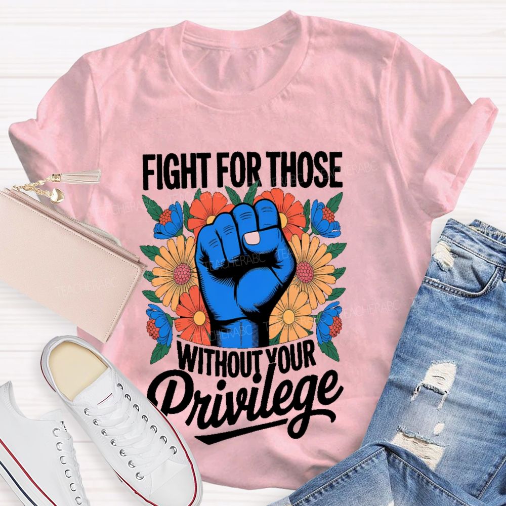 Fight For Those Without Your Privilege Flowers Fists Letters Teacher T-shirt