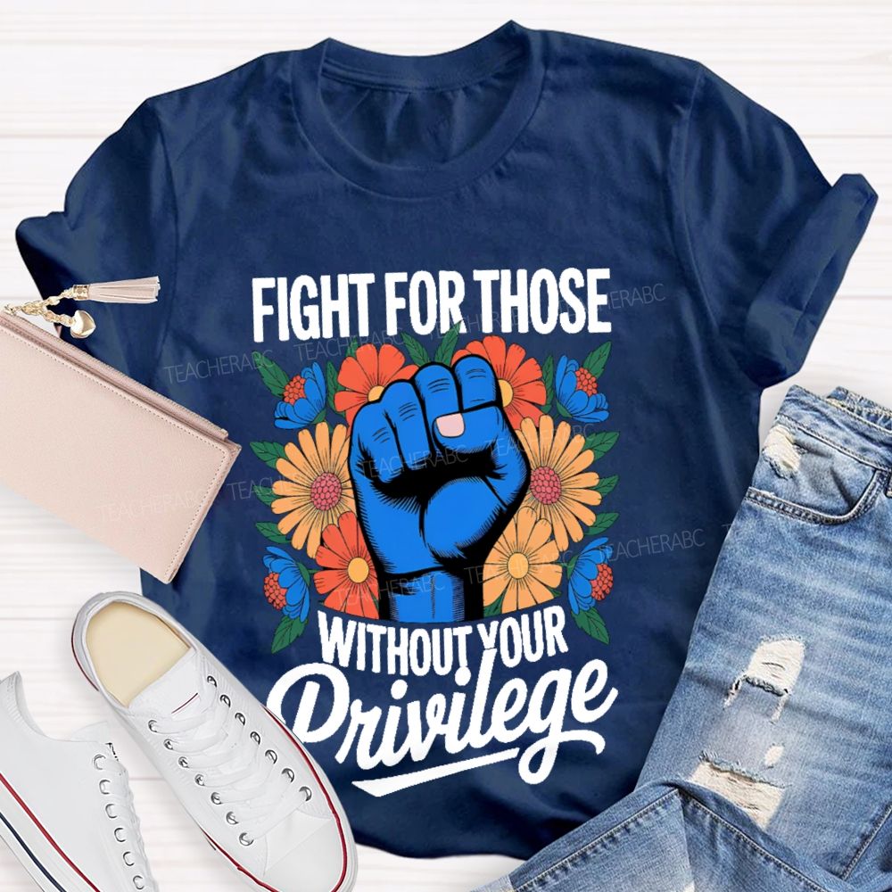 Fight For Those Without Your Privilege Flowers Fists Letters Teacher T-shirt