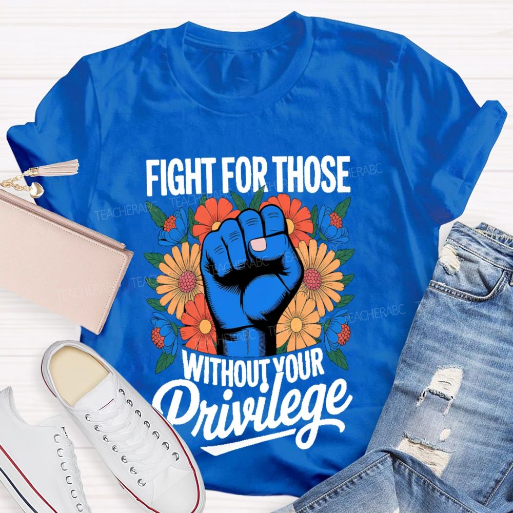 Fight For Those Without Your Privilege Flowers Fists Letters Teacher T-shirt