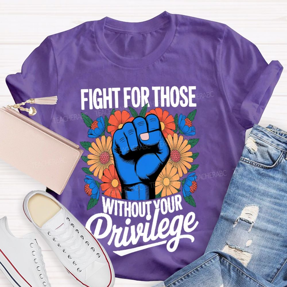 Fight For Those Without Your Privilege Flowers Fists Letters Teacher T-shirt
