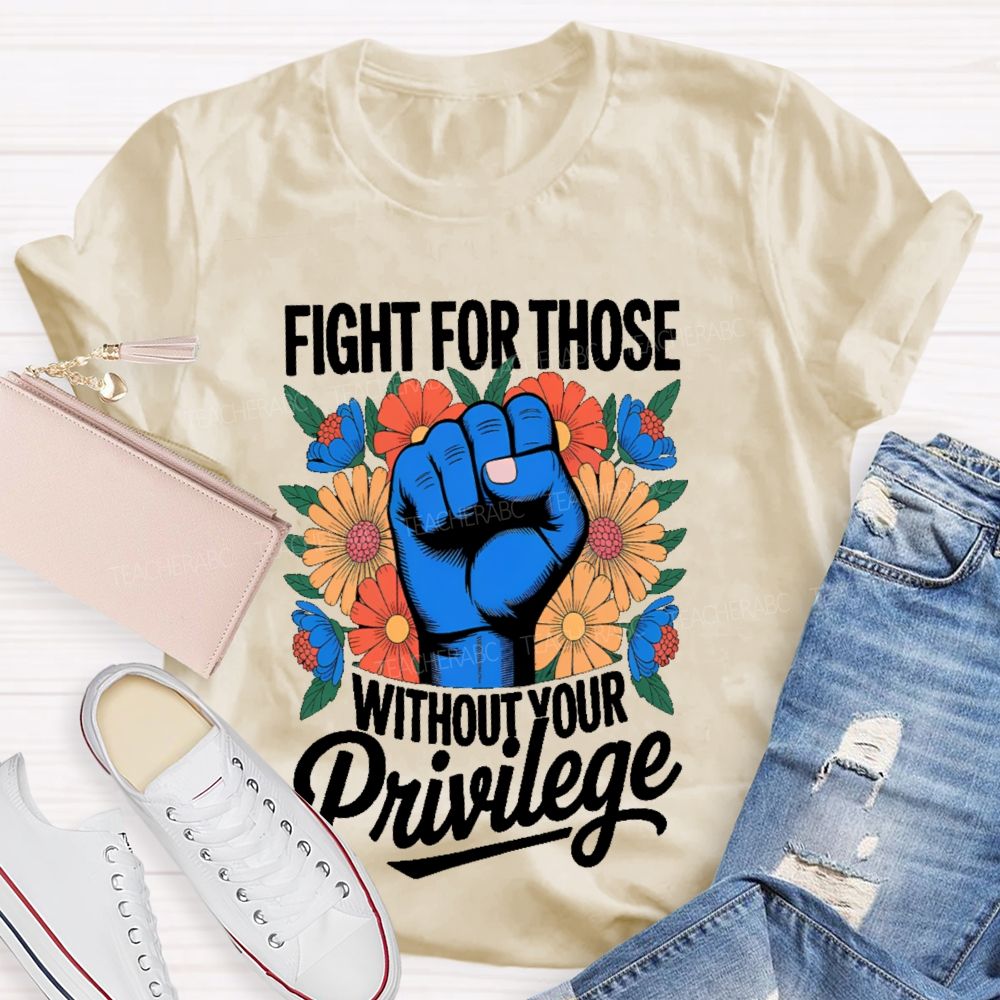 Fight For Those Without Your Privilege Flowers Fists Letters Teacher T-shirt