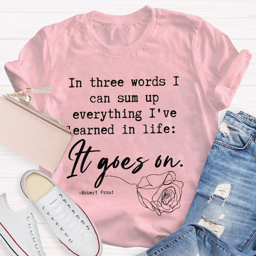 In Three Words I Can Sum Up Everything I'Ve Learned In Life It Goes On Teacher T-shirt