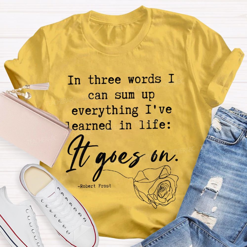 In Three Words I Can Sum Up Everything I'Ve Learned In Life It Goes On Teacher T-shirt