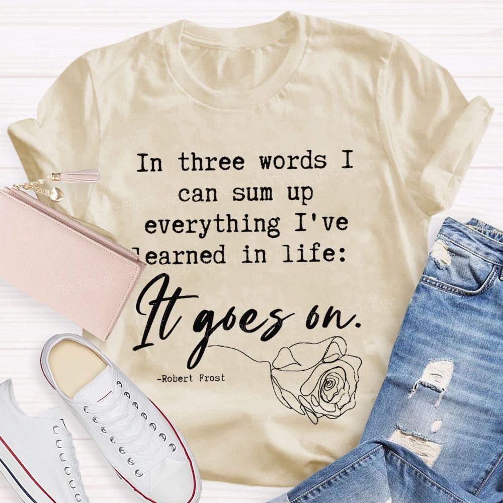 In Three Words I Can Sum Up Everything I'Ve Learned In Life It Goes On Teacher T-shirt