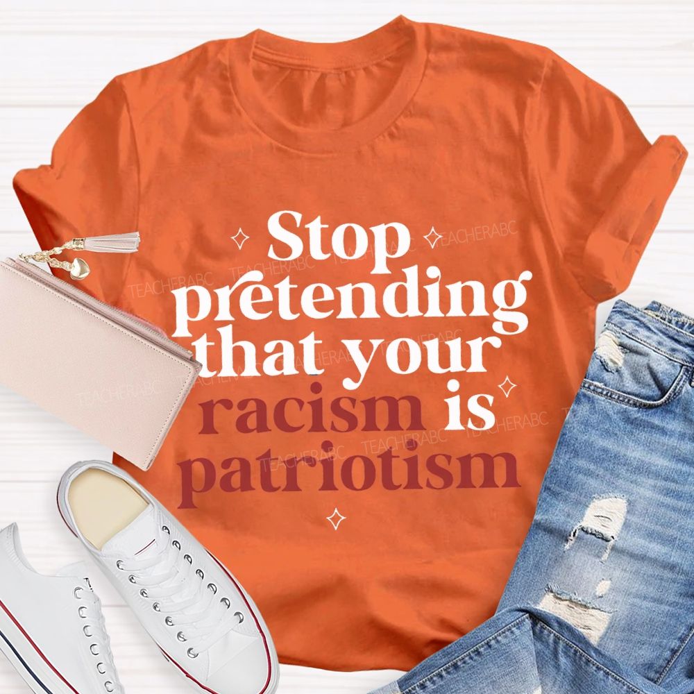 Stop Pretending That Your Racism Is Patriotism T-shirt